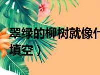 翠绿的柳树就像什么填空（翠绿的柳条像什么填空）