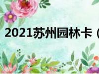 2021苏州园林卡（苏州园林卡2018年景点）