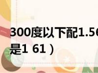 300度以下配1.56还是1.61（300度配1 56还是1 61）