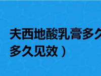 夫西地酸乳膏多久见效治痤疮（夫西地酸乳膏多久见效）