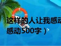 这样的人让我感动500字左右（这样的人让我感动500字）