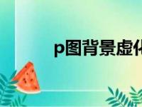 p图背景虚化怎么弄（p图背景）