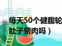 每天50个健腹轮能不能瘦肚子（健腹轮能减肚子赘肉吗）