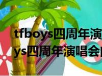 tfboys四周年演唱会全程回放完整版（tfboys四周年演唱会门票）