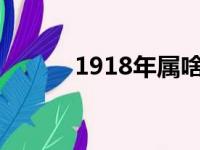 1918年属啥?（1918年属什么）