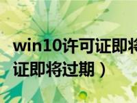 win10许可证即将过期怎么解决（win10许可证即将过期）