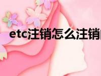 etc注销怎么注销的（etc不用了怎么注销）