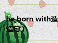 be born with造句简单初中（be born with造句）