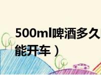 500ml啤酒多久吹气没事（500ml啤酒多久能开车）