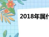 2018年属什么（2018属什么）