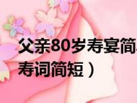 父亲80岁寿宴简单通俗祝福（父亲80大寿祝寿词简短）