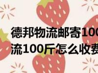 德邦物流邮寄100斤东西大概多少钱（德邦物流100斤怎么收费）