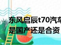 东风启辰t70汽车质量怎么样（东风启辰t70是国产还是合资）