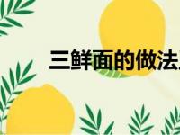 三鲜面的做法王刚（三鲜面的做法）