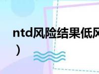 ntd风险结果低风险（ntd低风险是什么意思）