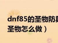 dnf85的圣物防具怎么升级为95的?（dnf85圣物怎么做）