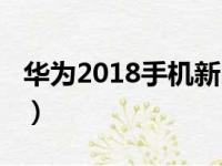 华为2018手机新品（华为2018发布哪些手机）