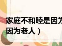 家庭不和睦是因为老人的说说（家庭不和睦是因为老人）