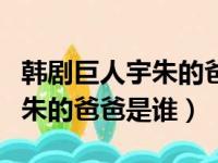 韩剧巨人宇朱的爸爸是谁扮演的（韩剧巨人宇朱的爸爸是谁）