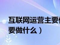 互联网运营主要做什么 网络（互联网运营主要做什么）