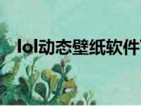 lol动态壁纸软件下载（lol动态壁纸软件）