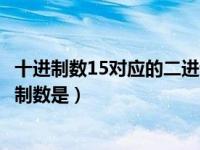 十进制数15对应的二进制数是什么（十进制数15对应的二进制数是）