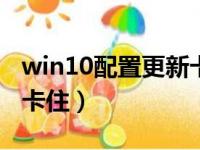 win10配置更新卡在100%（win10配置更新卡住）