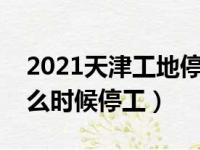 2021天津工地停工令最新通知（天津工地什么时候停工）