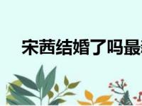 宋茜结婚了吗最新消息（宋茜结婚了吗）