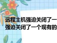 远程主机强迫关闭了一个现有的连接是什么意思（远程主机强迫关闭了一个现有的连接）