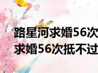 路星河求婚56次抵不过余淮的一句（路星河求婚56次抵不过）