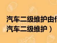 汽车二级维护由什么负责执行车辆维护作业（汽车二级维护）