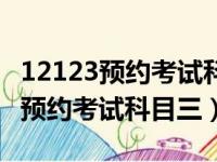 12123预约考试科目三考试几次机会（12123预约考试科目三）