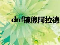 dnf镜像阿拉德删除（dnf镜像阿拉德）