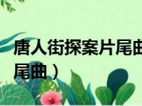 唐人街探案片尾曲叫什么名字（唐人街探案片尾曲）