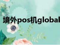 境外pos机global（境外pos机安全靠谱吗）