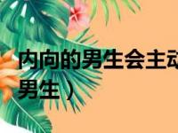 内向的男生会主动找喜欢的人聊天吗（内向的男生）