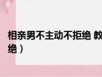 相亲男不主动不拒绝 教你恰当处理方式（相亲男不主动不拒绝）