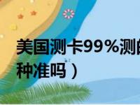 美国测卡99%测的准确吗（美国测卡98 的那种准吗）