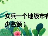 女兵一个地级市有多少名额（女兵一个县有多少名额）