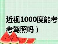 近视1000度能考驾照吗知乎（近视1000度能考驾照吗）