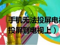 手机无法投屏电视上 以前都可以（手机无法投屏到电视上）