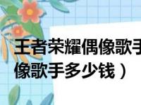 王者荣耀偶像歌手多少钱能抽到（王者荣耀偶像歌手多少钱）