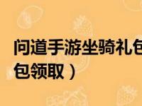 问道手游坐骑礼包领取不了（问道手游坐骑礼包领取）