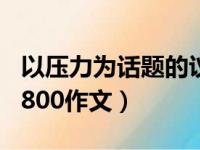 以压力为话题的议论文800字（以压力为话题800作文）