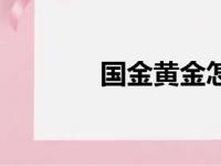 国金黄金怎么样（国金黄金）