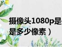 摄像头1080p是多少m码流（1080p摄像头是多少像素）