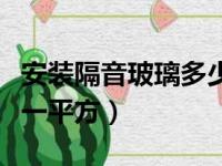 安装隔音玻璃多少钱一平方（隔音玻璃多少钱一平方）