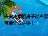 夫妻离婚后房子过户需要什么手续吗（夫妻离婚后房子过户需要什么手续）