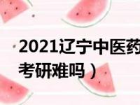 2021辽宁中医药考研分数排行（辽宁中医药考研难吗）